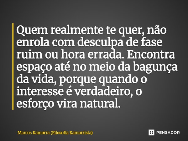 Quem realmente te quer, não enrola com desculpa de fase ruim ou hora errada. Encontra espaço até no meio da bagunça da vida, porque quando o interesse é verdade... Frase de Marcos Kamorra (Filosofia Kamorrista).