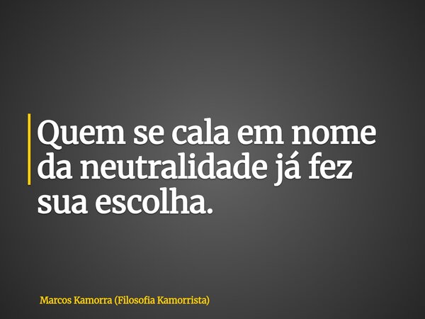 Quem se cala em nome da neutralidade já fez sua escolha.... Frase de Marcos Kamorra (Filosofia Kamorrista).