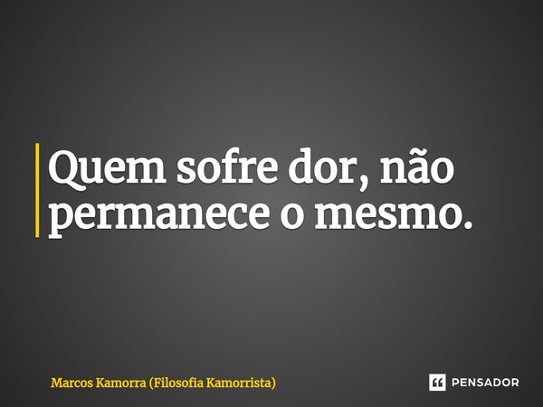 ⁠Quem sofre dor, não permanece o mesmo.... Frase de Marcos Kamorra (Filosofia Kamorrista).