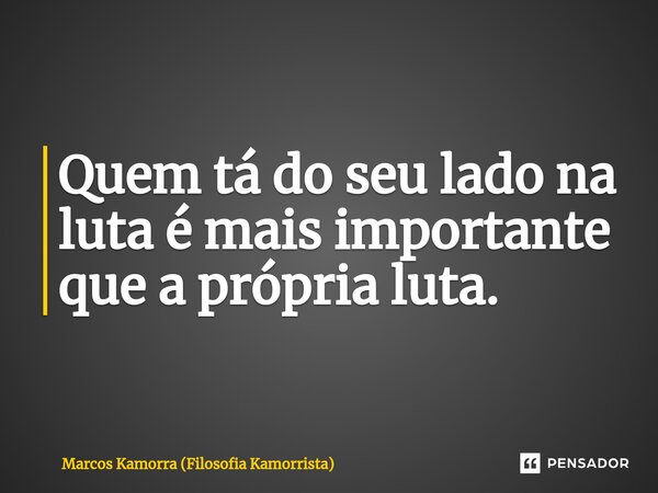 Quem tá do seu lado na luta é mais importante que a própria luta.... Frase de Marcos Kamorra (Filosofia Kamorrista).