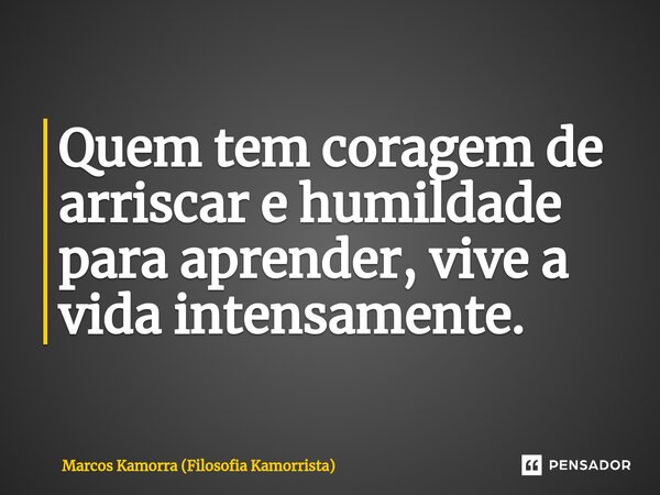 ⁠Quem tem coragem de arriscar e humildade para aprender, vive a vida intensamente.... Frase de Marcos Kamorra (Filosofia Kamorrista).