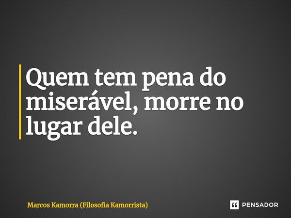 Quem tem pena do miserável, morre no lugar dele.⁠... Frase de Marcos Kamorra (Filosofia Kamorrista).