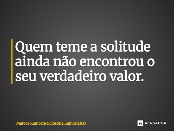 Quem teme ⁠a solitude ainda não encontrou o seu verdadeiro valor.... Frase de Marcos Kamorra (Filosofia Kamorrista).