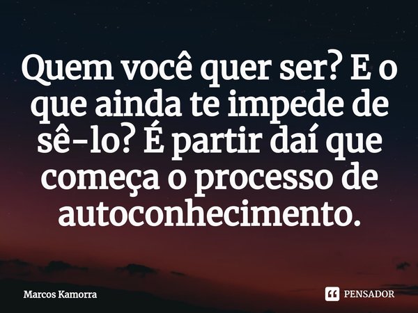 Quem você quer ser? E o que ainda te impede de sê-lo? É partir daí que começa o processo de autoconhecimento.... Frase de Marcos Kamorra.