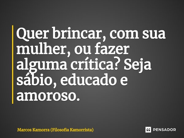 Quer brincar, com sua mulher, ou fazer alguma crítica? Seja sábio, educado e amoroso.... Frase de Marcos Kamorra (Filosofia Kamorrista).