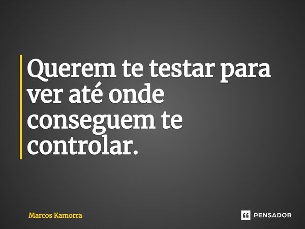 ⁠Querem te testar para ver até onde conseguem te controlar.... Frase de Marcos Kamorra.