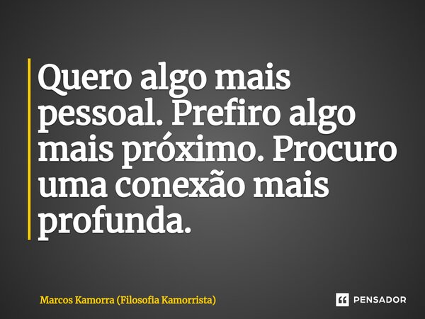 ⁠Quero algo mais pessoal. Prefiro algo mais próximo. Procuro uma conexão mais profunda.... Frase de Marcos Kamorra (Filosofia Kamorrista).