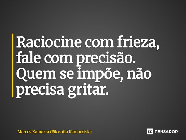 Raciocine com frieza, fale com precisão. Quem se impõe, não precisa gritar.... Frase de Marcos Kamorra (Filosofia Kamorrista).