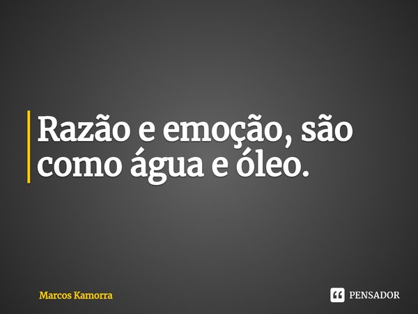 ⁠Razão e emoção, são como água e óleo.... Frase de Marcos Kamorra.