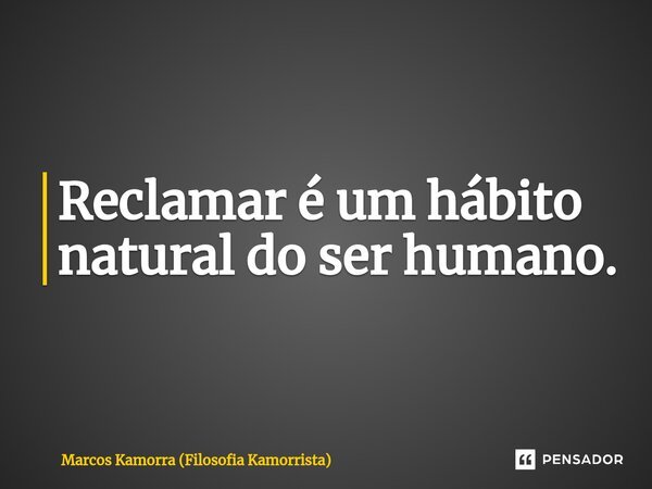 ⁠Reclamar é um hábito natural do ser humano.... Frase de Marcos Kamorra (Filosofia Kamorrista).