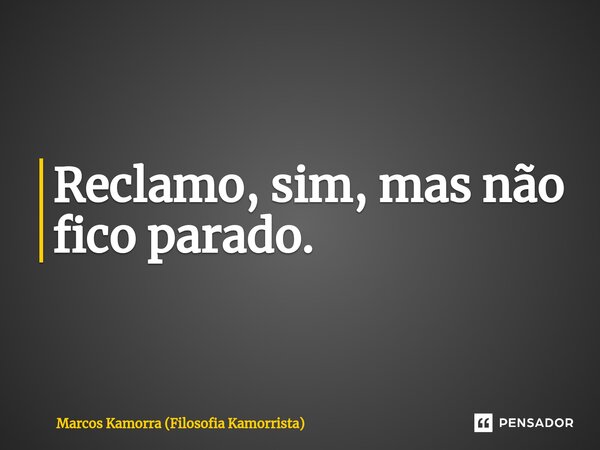 ⁠Reclamo, sim, mas não fico parado.... Frase de Marcos Kamorra (Filosofia Kamorrista).
