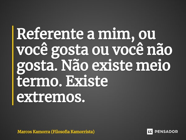 ⁠Referente a mim, ou você gosta ou você não gosta. Não existe meio termo. Existe extremos.... Frase de Marcos Kamorra (Filosofia Kamorrista).