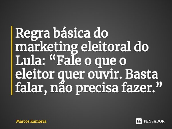⁠Regra básica do marketing eleitoral do Lula: “Fale o que o eleitor quer ouvir. Basta falar, não precisa fazer.”... Frase de Marcos Kamorra.