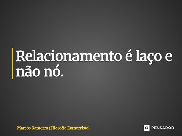 Relacionamento é laço e não nó.⁠... Frase de Marcos Kamorra (Filosofia Kamorrista).