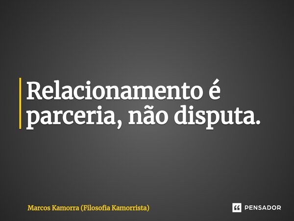 Relacionamento é parceria, não disputa.... Frase de Marcos Kamorra (Filosofia Kamorrista).