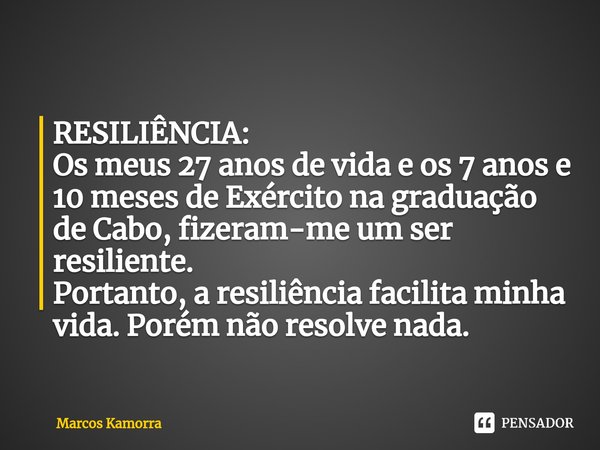 ⁠⁠RESILIÊNCIA: Os meus 27 anos de vida e os 7 anos e 10 meses de Exército na graduação de Cabo, fizeram-me um ser resiliente. Portanto, a resiliência facilita m... Frase de Marcos Kamorra.