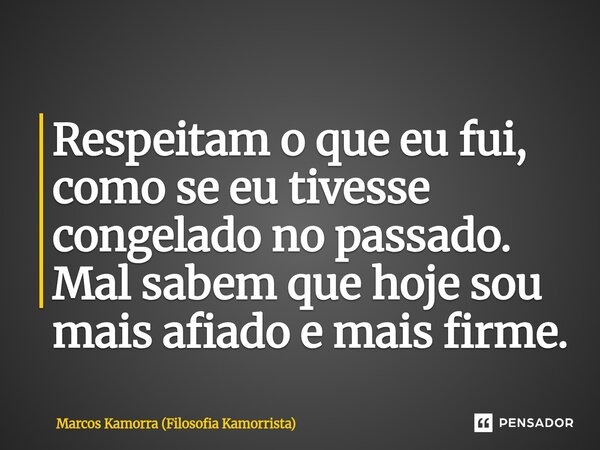 ⁠Respeitam o que eu fui, como se eu tivesse congelado no passado. Mal sabem que hoje sou mais afiado e mais firme.... Frase de Marcos Kamorra (Filosofia Kamorrista).