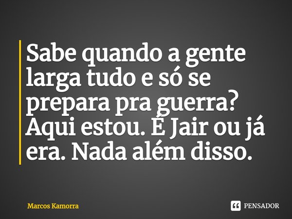 ⁠Sabe quando a gente larga tudo e só se prepara pra guerra? Aqui estou. É Jair ou já era. Nada além disso.... Frase de Marcos Kamorra.