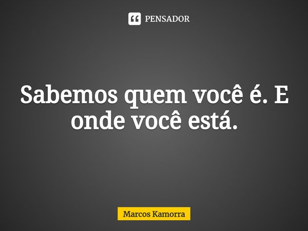 ⁠Sabemos quem você é. E onde você está.... Frase de Marcos Kamorra.