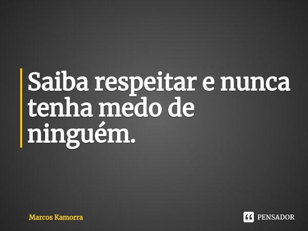 ⁠Saiba respeitar e nunca tenha medo de ninguém.... Frase de Marcos Kamorra.