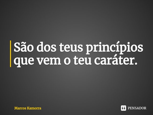São dos teus princípios que vem o teu caráter.... Frase de Marcos Kamorra.