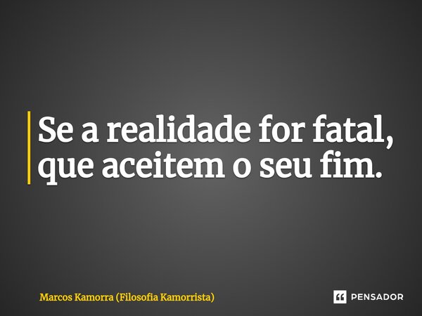 ⁠Se a realidade for fatal, que aceitem o seu fim.... Frase de Marcos Kamorra (Filosofia Kamorrista).