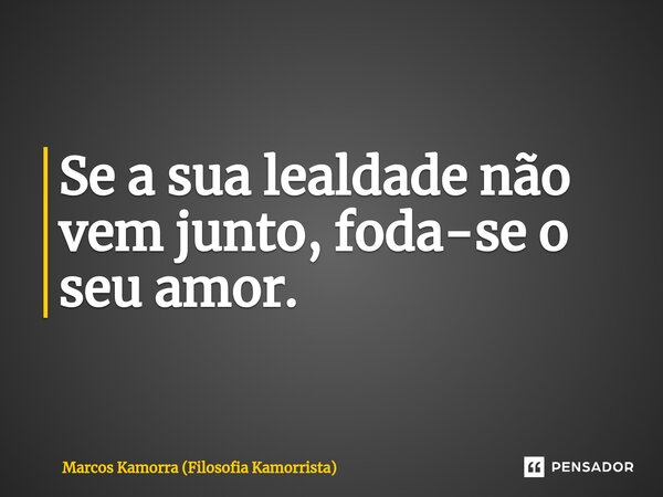 Se a sua lealdade não vem junto, foda-se o seu amor.... Frase de Marcos Kamorra (Filosofia Kamorrista).