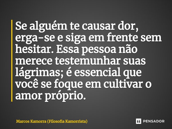 ⁠Se alguém te causar dor, erga-se e siga em frente sem hesitar. Essa pessoa não merece testemunhar suas lágrimas; é essencial que você se foque em cultivar o am... Frase de Marcos Kamorra (Filosofia Kamorrista).