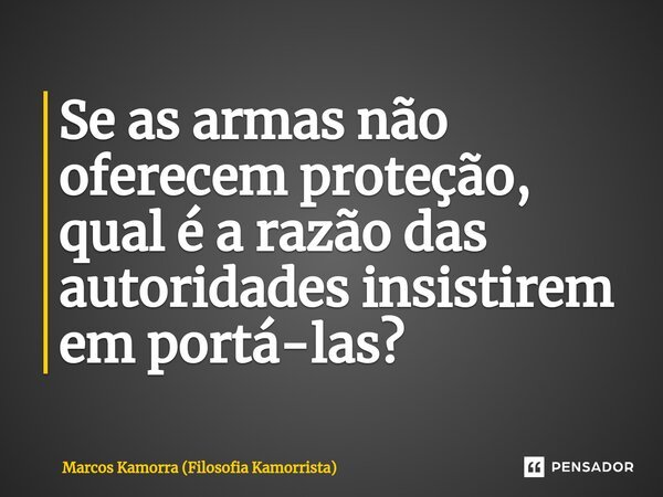⁠Se as armas não oferecem proteção, qual é a razão das autoridades insistirem em portá-las?... Frase de Marcos Kamorra (Filosofia Kamorrista).