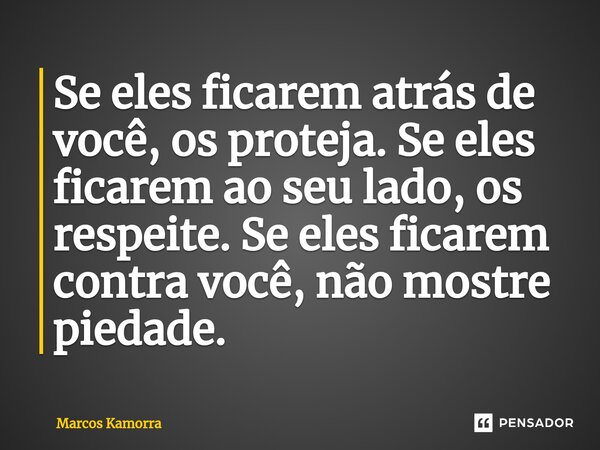 ⁠Se eles ficarem atrás de você, os proteja. Se eles ficarem ao seu lado, os respeite. Se eles ficarem contra você, não mostre piedade.... Frase de Marcos Kamorra.