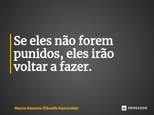 ⁠Se eles não forem punidos, eles irão voltar a fazer.... Frase de Marcos Kamorra (Filosofia Kamorrista).
