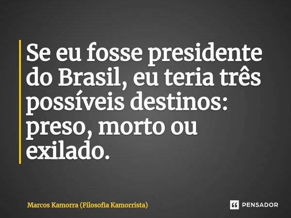 ⁠Se eu fosse presidente do Brasil, eu teria três possíveis destinos: preso, morto ou exilado.... Frase de Marcos Kamorra (Filosofia Kamorrista).