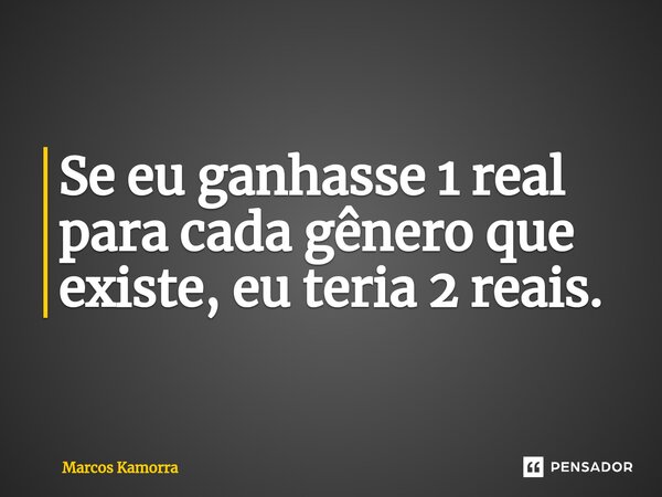 ⁠Se eu ganhasse 1 real para cada gênero que existe, eu teria 2 reais.... Frase de Marcos Kamorra.