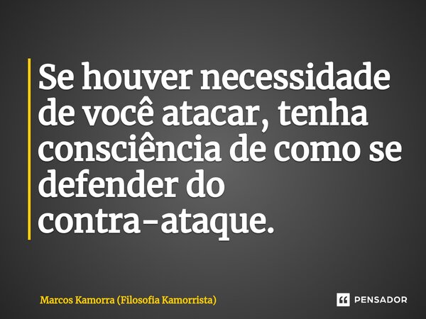 Se houver necessidade de você atacar, ⁠tenha consciência de como se defender do contra-ataque.... Frase de Marcos Kamorra (Filosofia Kamorrista).