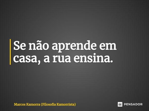 ⁠Se não aprende em casa, a rua ensina.... Frase de Marcos Kamorra (Filosofia Kamorrista).