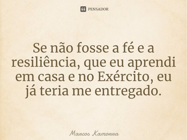 ⁠Se não fosse a fé e a resiliência, que eu aprendi em casa e no Exército, eu já teria me entregado.... Frase de Marcos Kamorra.