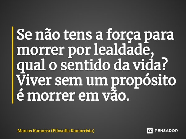 ⁠Se não tens a força para morrer por lealdade, qual o sentido da vida? Viver sem um propósito é morrer em vão.... Frase de Marcos Kamorra (Filosofia Kamorrista).