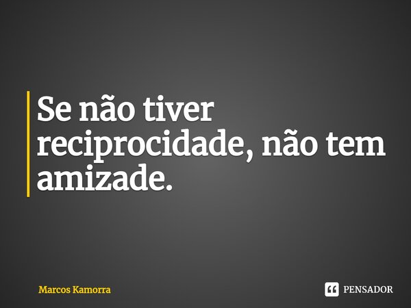 Se não tiver reciprocidade, não tem amizade.... Frase de Marcos Kamorra.