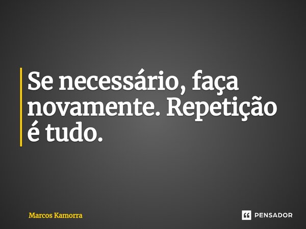 ⁠Se necessário, faça novamente. Repetição é tudo.... Frase de Marcos Kamorra.