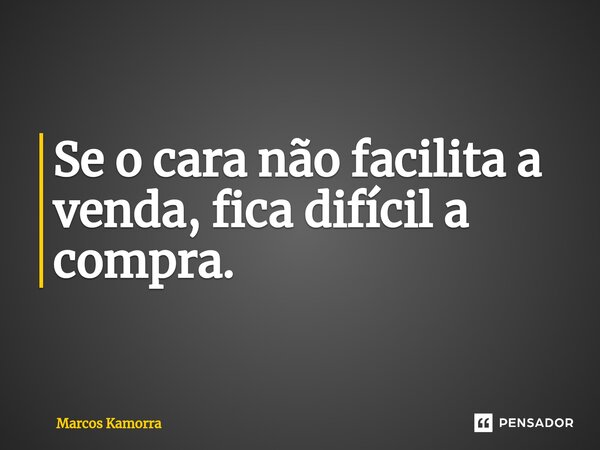 ⁠Se o cara não facilita a venda, fica difícil a compra.... Frase de Marcos Kamorra.