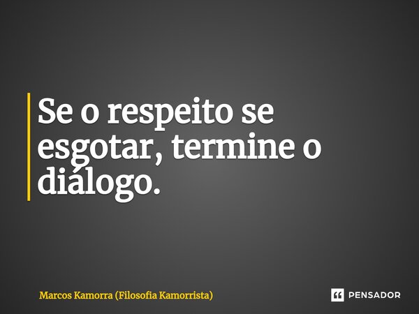 ⁠Se o respeito se esgotar, termine o diálogo.... Frase de Marcos Kamorra (Filosofia Kamorrista).