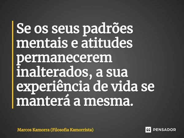 ⁠Se os seus padrões mentais e atitudes permanecerem inalterados, a sua experiência de vida se manterá a mesma.... Frase de Marcos Kamorra (Filosofia Kamorrista).