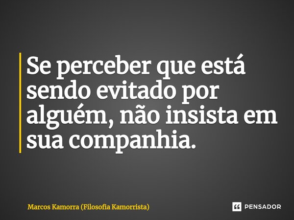 ⁠Se perceber que está sendo evitado por alguém, não insista em sua companhia.... Frase de Marcos Kamorra (Filosofia Kamorrista).