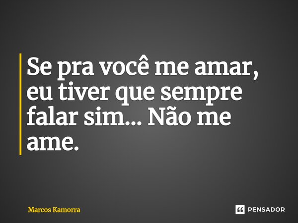 ⁠Se pra você me amar, eu tiver que sempre falar sim... Não me ame.... Frase de Marcos Kamorra.