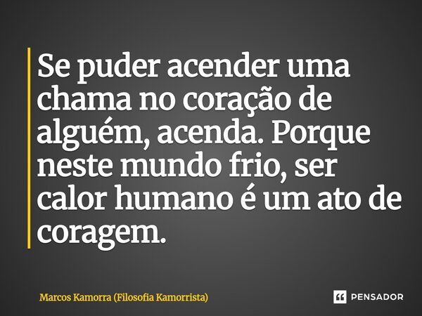 ⁠Se puder acender uma chama no coração de alguém, acenda. Porque neste mundo frio, ser calor humano é um ato de coragem.... Frase de Marcos Kamorra (Filosofia Kamorrista).