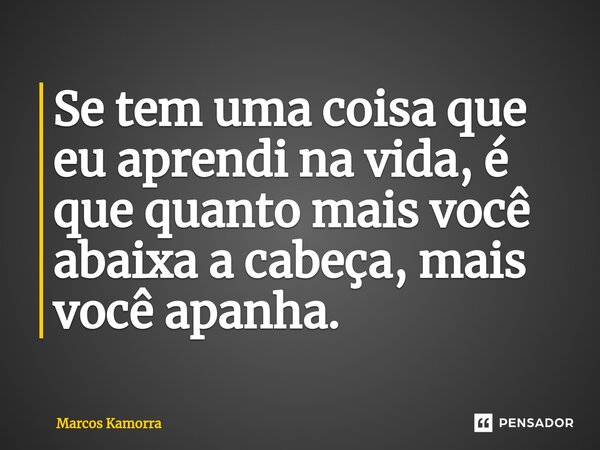 ⁠Se tem uma coisa que eu aprendi na vida, é que quanto mais você abaixa a cabeça, mais você apanha.... Frase de Marcos Kamorra.