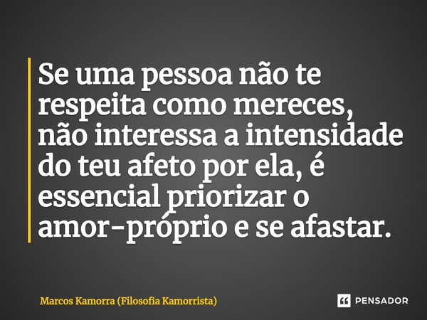 ⁠Se uma pessoa não te respeita como mereces, não interessa a intensidade do teu afeto por ela, é essencial priorizar o amor-próprio e se afastar.... Frase de Marcos Kamorra (Filosofia Kamorrista).