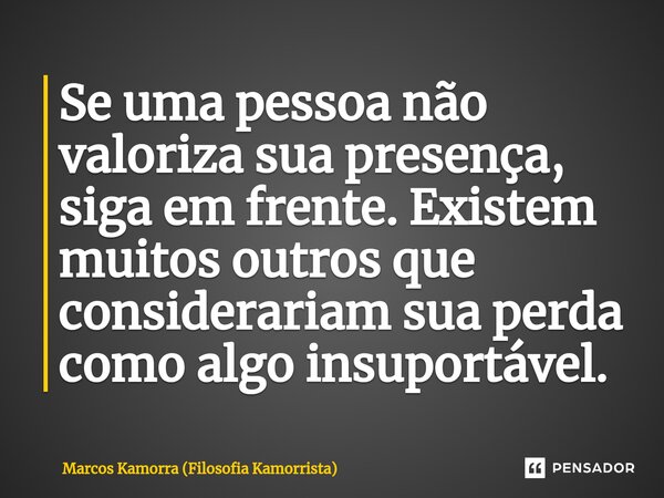 ⁠Se uma pessoa não valoriza sua presença, siga em frente. Existem muitos outros que considerariam sua perda como algo insuportável.... Frase de Marcos Kamorra (Filosofia Kamorrista).