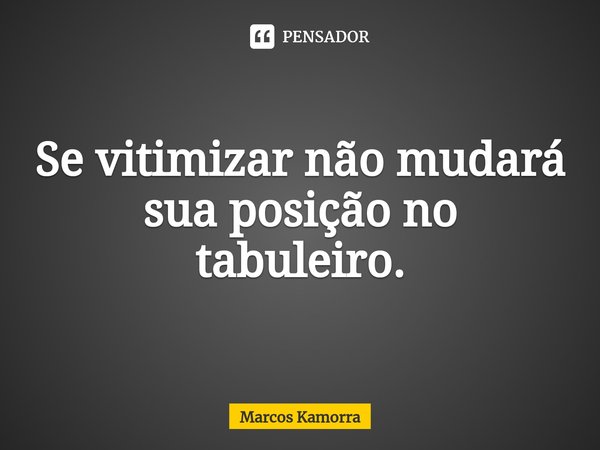 ⁠Se vitimizar não mudará sua posição no tabuleiro.... Frase de Marcos Kamorra.