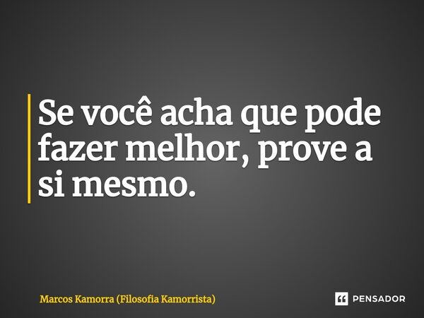 ⁠Se você acha que pode fazer melhor, prove a si mesmo.... Frase de Marcos Kamorra (Filosofia Kamorrista).